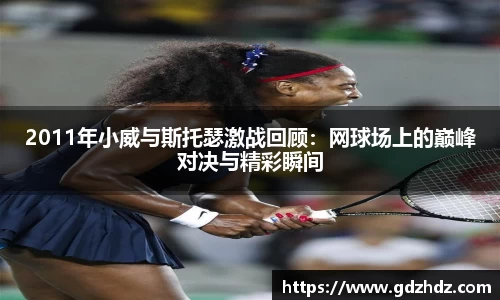 2011年小威与斯托瑟激战回顾:网球场上的巅峰对决与精彩瞬间
